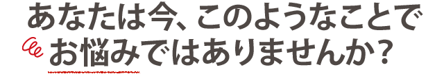 こんなお悩みありませんか？